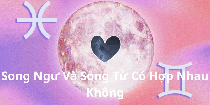 Song Ngư Và Song Tử Có Hợp Nhau Không? Sự Hòa Hợp Là Gì
